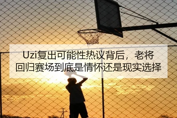 Uzi复出可能性热议背后，老将回归赛场到底是情怀还是现实选择